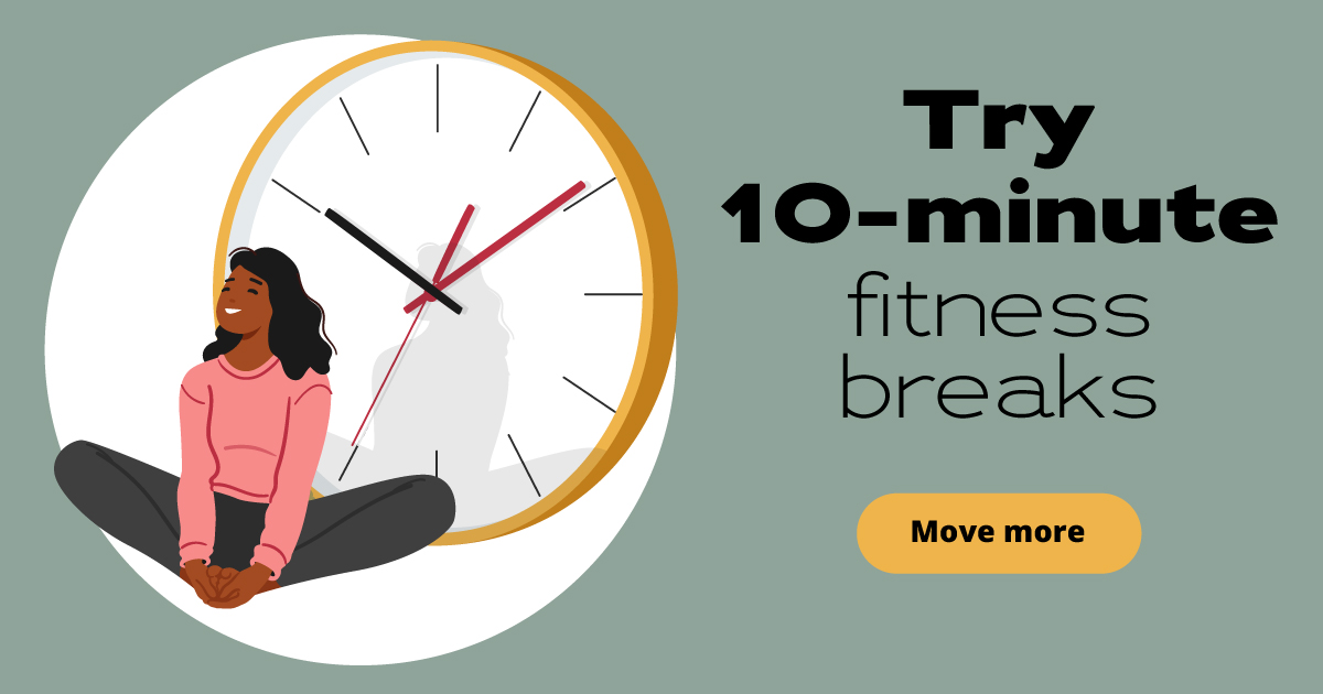 Try 10-minute fitness breaks. Move more.