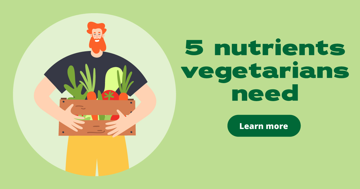 5 nutrients vegetarians need. Learn more.